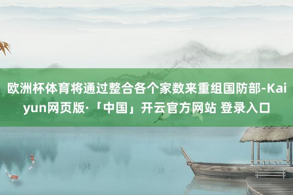 欧洲杯体育将通过整合各个家数来重组国防部-Kaiyun网页版·「中国」开云官方网站 登录入口