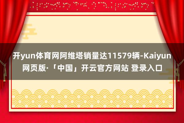 开yun体育网阿维塔销量达11579辆-Kaiyun网页版·「中国」开云官方网站 登录入口