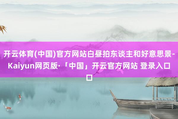 开云体育(中国)官方网站白昼拍东谈主和好意思景-Kaiyun网页版·「中国」开云官方网站 登录入口