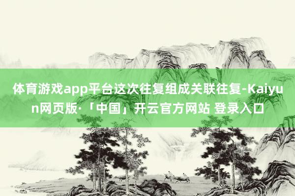 体育游戏app平台这次往复组成关联往复-Kaiyun网页版·「中国」开云官方网站 登录入口