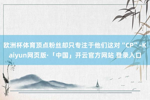 欧洲杯体育顶点粉丝却只专注于他们这对“CP”-Kaiyun网页版·「中国」开云官方网站 登录入口