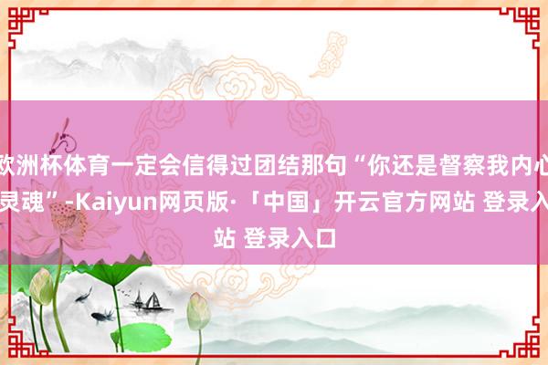 欧洲杯体育一定会信得过团结那句“你还是督察我内心的灵魂”-Kaiyun网页版·「中国」开云官方网站 