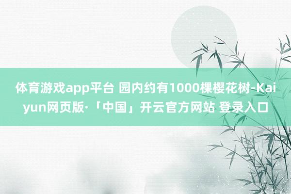 体育游戏app平台 园内约有1000棵樱花树-Kaiyun网页版·「中国」开云官方网站 登录入口
