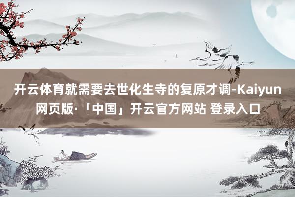 开云体育就需要去世化生寺的复原才调-Kaiyun网页版·「中国」开云官方网站 登录入口