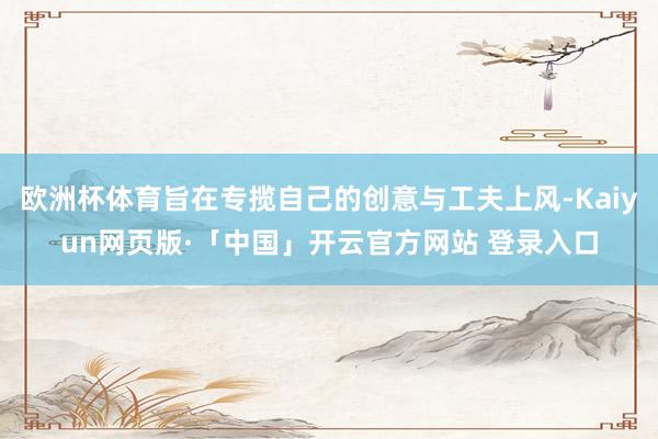 欧洲杯体育旨在专揽自己的创意与工夫上风-Kaiyun网页版·「中国」开云官方网站 登录入口