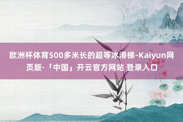 欧洲杯体育500多米长的超等冰滑梯-Kaiyun网页版·「中国」开云官方网站 登录入口
