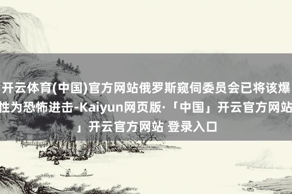 开云体育(中国)官方网站俄罗斯窥伺委员会已将该爆炸事件定性为恐怖进击-Kaiyun网页版·「中国」开云官方网站 登录入口