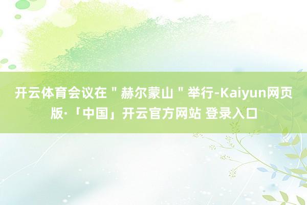 开云体育会议在＂赫尔蒙山＂举行-Kaiyun网页版·「中国」开云官方网站 登录入口