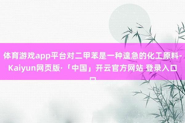 体育游戏app平台对二甲苯是一种遑急的化工原料-Kaiyun网页版·「中国」开云官方网站 登录入口