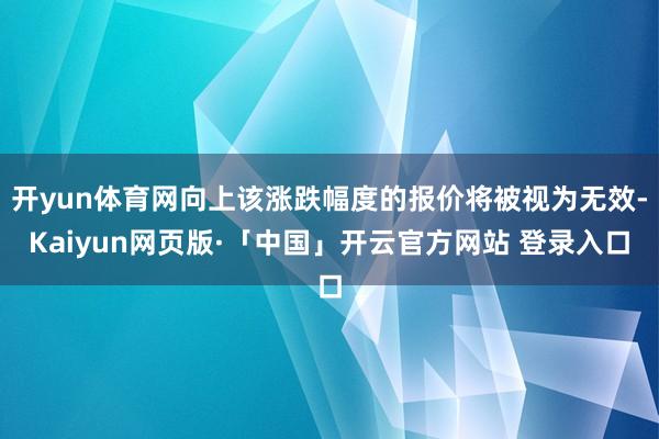 开yun体育网向上该涨跌幅度的报价将被视为无效-Kaiyun网页版·「中国」开云官方网站 登录入口