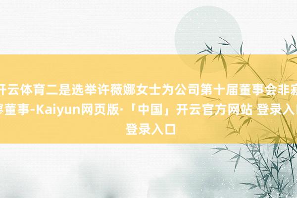 开云体育二是选举许薇娜女士为公司第十届董事会非寂寥董事-Kaiyun网页版·「中国」开云官方网站 登录入口