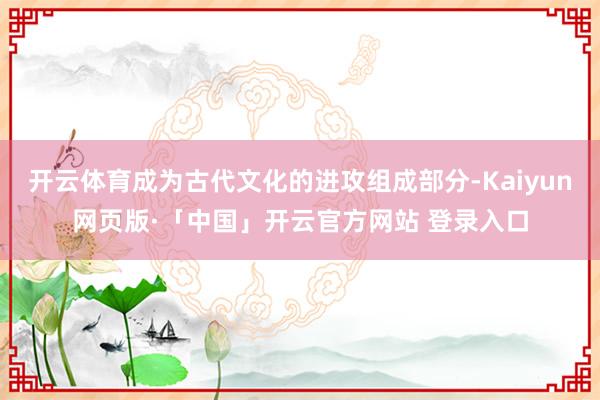 开云体育成为古代文化的进攻组成部分-Kaiyun网页版·「中国」开云官方网站 登录入口