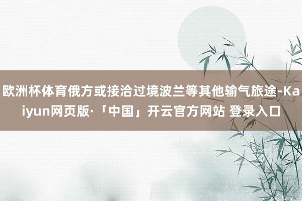 欧洲杯体育俄方或接洽过境波兰等其他输气旅途-Kaiyun网页版·「中国」开云官方网站 登录入口