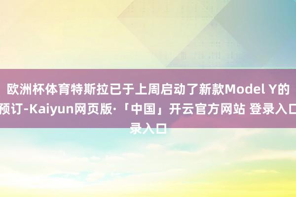 欧洲杯体育特斯拉已于上周启动了新款Model Y的预订-Kaiyun网页版·「中国」开云官方网站 登录入口