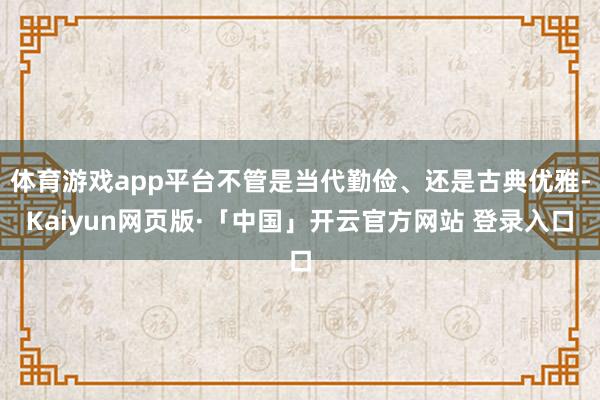 体育游戏app平台不管是当代勤俭、还是古典优雅-Kaiyun网页版·「中国」开云官方网站 登录入口