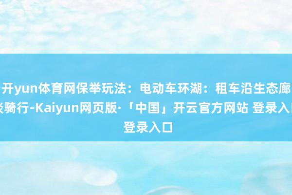 开yun体育网保举玩法：电动车环湖：租车沿生态廊谈骑行-Kaiyun网页版·「中国」开云官方网站 登录入口