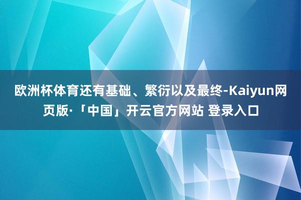 欧洲杯体育还有基础、繁衍以及最终-Kaiyun网页版·「中国」开云官方网站 登录入口