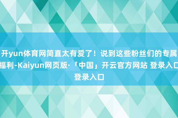 开yun体育网简直太有爱了！说到这些粉丝们的专属福利-Kaiyun网页版·「中国」开云官方网站 登录入口