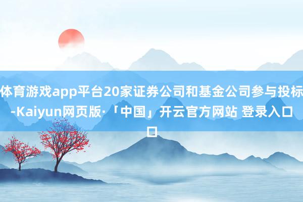 体育游戏app平台20家证券公司和基金公司参与投标-Kaiyun网页版·「中国」开云官方网站 登录入口