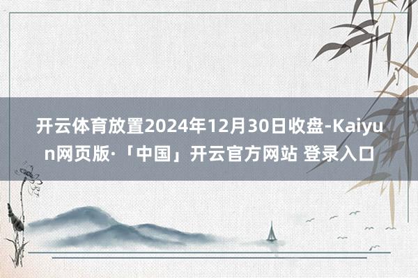 开云体育　　放置2024年12月30日收盘-Kaiyun网页版·「中国」开云官方网站 登录入口