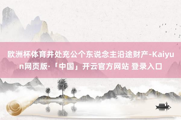欧洲杯体育并处充公个东说念主沿途财产-Kaiyun网页版·「中国」开云官方网站 登录入口