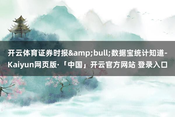 开云体育证券时报&bull;数据宝统计知道-Kaiyun网页版·「中国」开云官方网站 登录入