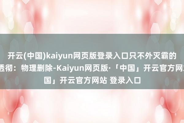 开云(中国)kaiyun网页版登录入口只不外灭霸的“优化”更透彻：物理删除-Kaiyun网页版·「中国」开云官方网站 登录入口