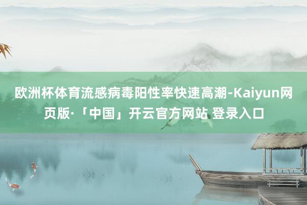 欧洲杯体育流感病毒阳性率快速高潮-Kaiyun网页版·「中国」开云官方网站 登录入口