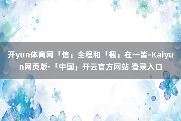开yun体育网「信」全程和「楓」在一皆-Kaiyun网页版·「中国」开云官方网站 登录入口