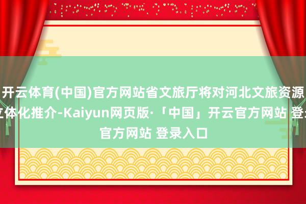 开云体育(中国)官方网站省文旅厅将对河北文旅资源进行立体化推介-Kaiyun网页版·「中国」开云官方