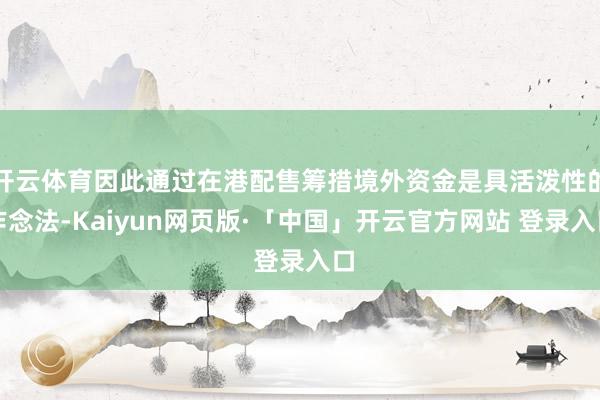 开云体育因此通过在港配售筹措境外资金是具活泼性的作念法-Kaiyun网页版·「中国」开云官方网站 登