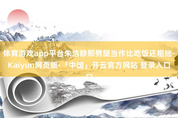 体育游戏app平台朱洁静那劈腿当作比吃饭还粗拙-Kaiyun网页版·「中国」开云官方网站 登录入口