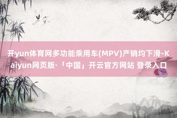 开yun体育网多功能乘用车(MPV)产销均下滑-Kaiyun网页版·「中国」开云官方网站 登录入口