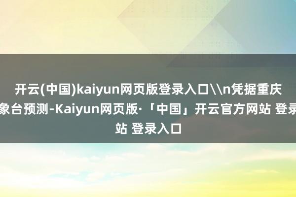 开云(中国)kaiyun网页版登录入口\n凭据重庆市征象台预测-Kaiyun网页版·「中国」开云官方网站 登录入口