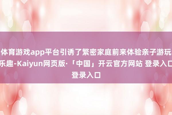 体育游戏app平台引诱了繁密家庭前来体验亲子游玩乐趣-Kaiyun网页版·「中国」开云官方网站 登录