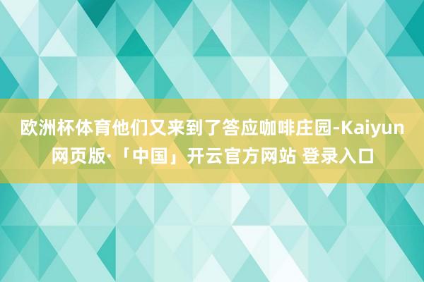 欧洲杯体育他们又来到了答应咖啡庄园-Kaiyun网页版·「中国」开云官方网站 登录入口