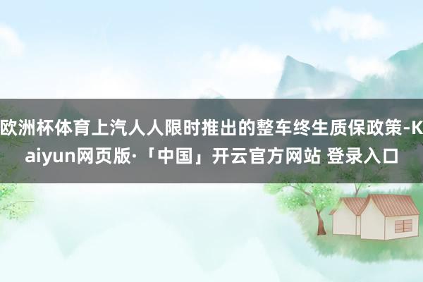 欧洲杯体育上汽人人限时推出的整车终生质保政策-Kaiyun网页版·「中国」开云官方网站 登录入口