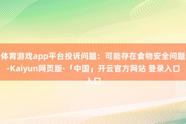 体育游戏app平台投诉问题：可能存在食物安全问题-Kaiyun网页版·「中国」开云官方网站 登录入口