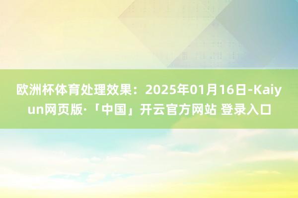 欧洲杯体育处理效果：2025年01月16日-Kaiyun网页版·「中国」开云官方网站 登录入口