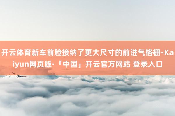 开云体育新车前脸接纳了更大尺寸的前进气格栅-Kaiyun网页版·「中国」开云官方网站 登录入口