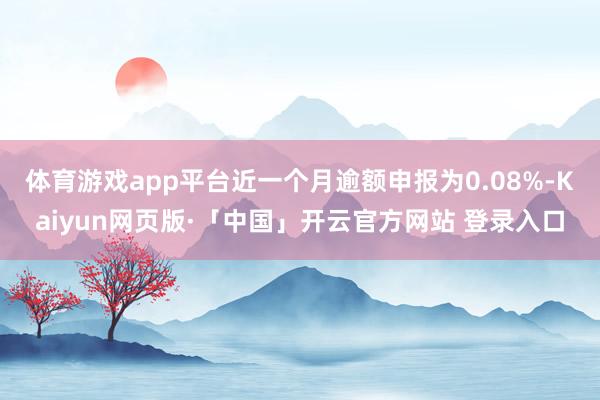 体育游戏app平台近一个月逾额申报为0.08%-Kaiyun网页版·「中国」开云官方网站 登录入口