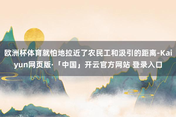 欧洲杯体育就怕地拉近了农民工和汲引的距离-Kaiyun网页版·「中国」开云官方网站 登录入口