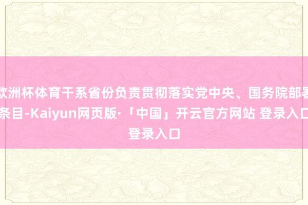 欧洲杯体育干系省份负责贯彻落实党中央、国务院部署条目-Kaiyun网页版·「中国」开云官方网站 登录入口