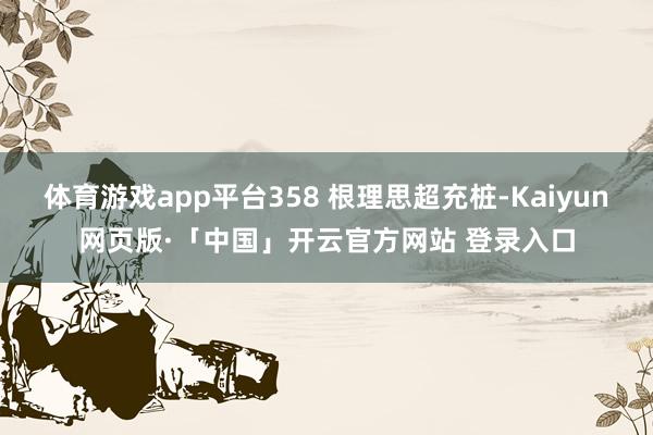 体育游戏app平台358 根理思超充桩-Kaiyun网页版·「中国」开云官方网站 登录入口