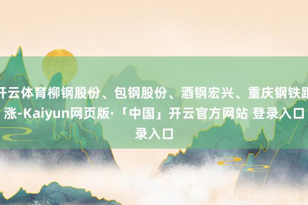 开云体育柳钢股份、包钢股份、酒钢宏兴、重庆钢铁跟涨-Kaiyun网页版·「中国」开云官方网站 登录入