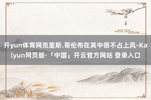 开yun体育网克里斯.哥伦布在其中很不占上风-Kaiyun网页版·「中国」开云官方网站 登录入口