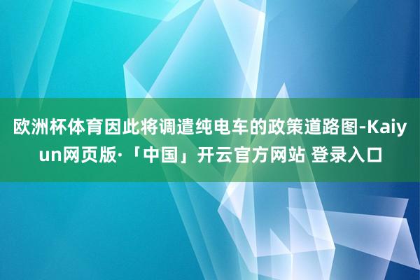 欧洲杯体育因此将调遣纯电车的政策道路图-Kaiyun网页版·「中国」开云官方网站 登录入口