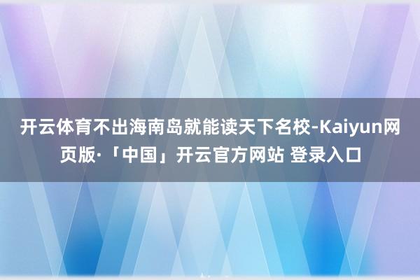 开云体育不出海南岛就能读天下名校-Kaiyun网页版·「中国」开云官方网站 登录入口