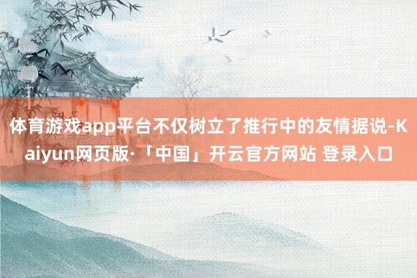 体育游戏app平台不仅树立了推行中的友情据说-Kaiyun网页版·「中国」开云官方网站 登录入口