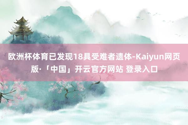 欧洲杯体育已发现18具受难者遗体-Kaiyun网页版·「中国」开云官方网站 登录入口